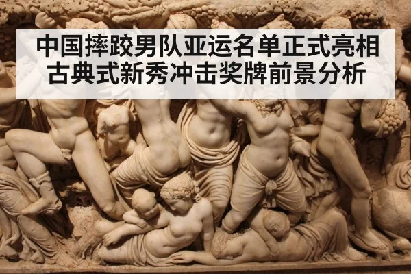 中国摔跤男队亚运名单正式亮相 古典式新秀冲击奖牌前景分析
