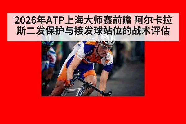2026年ATP上海大师赛前瞻 阿尔卡拉斯二发保护与接发球站位的战术评估