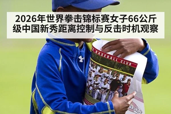 2026年世界拳击锦标赛女子66公斤级中国新秀距离控制与反击时机观察