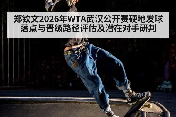 郑钦文2026年WTA武汉公开赛硬地发球落点与晋级路径评估及潜在对手研判
