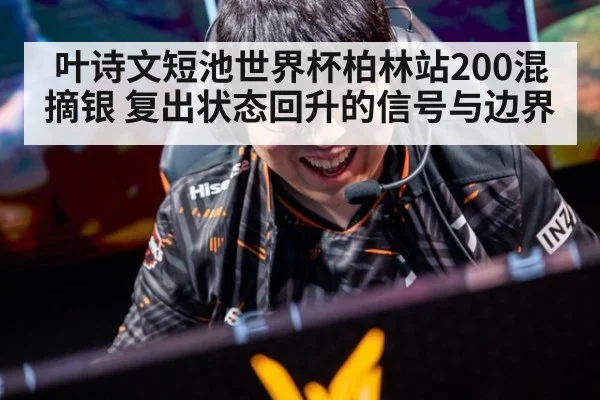 叶诗文短池世界杯柏林站200混摘银 复出状态回升的信号与边界